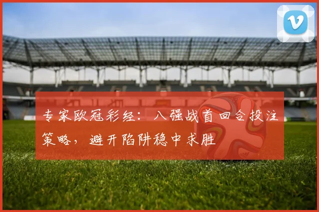 专家欧冠彩经:八强战首回合投注策略,避开陷阱稳中求胜