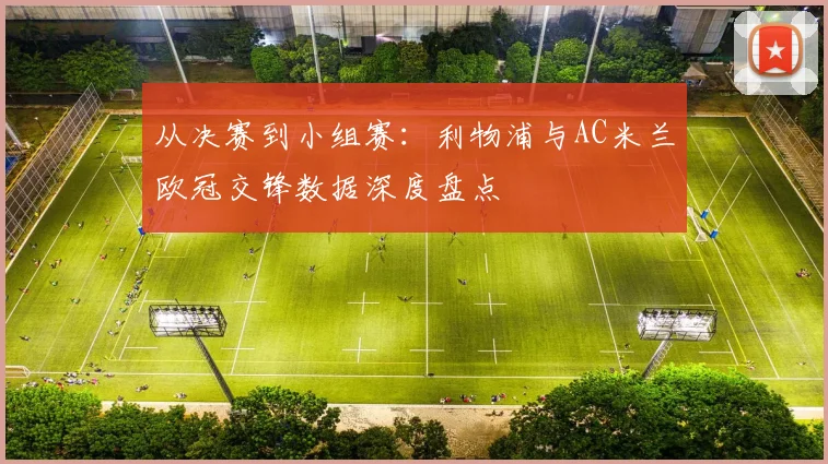 从决赛到小组赛：利物浦与AC米兰欧冠交锋数据深度盘点