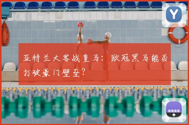 亚特兰大客战皇马：欧冠黑马能否打破豪门壁垒？