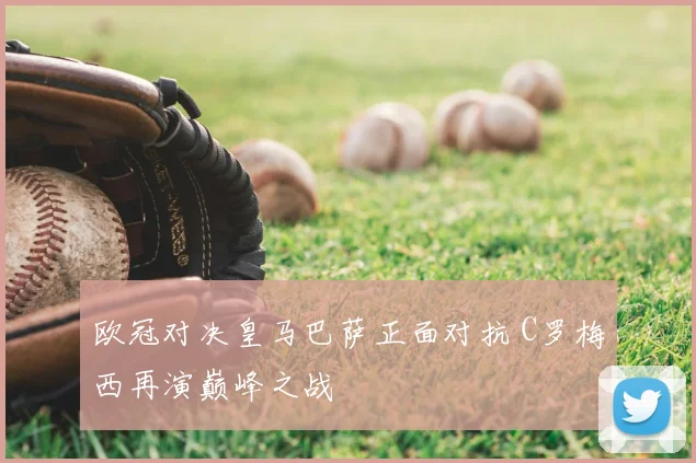 欧冠对决皇马巴萨正面对抗 C罗梅西再演巅峰之战