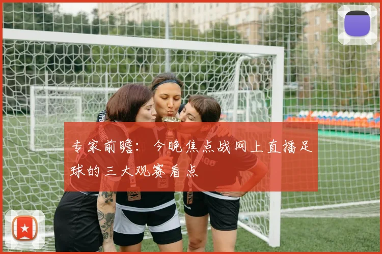 专家前瞻:今晚焦点战网上直播足球的三大观赛看点