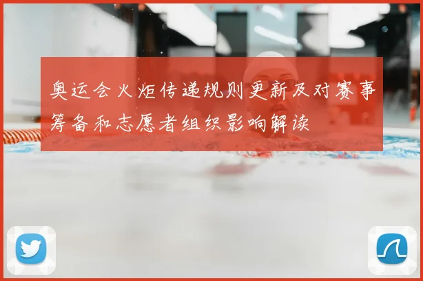 奥运会火炬传递规则更新及对赛事筹备和志愿者组织影响解读