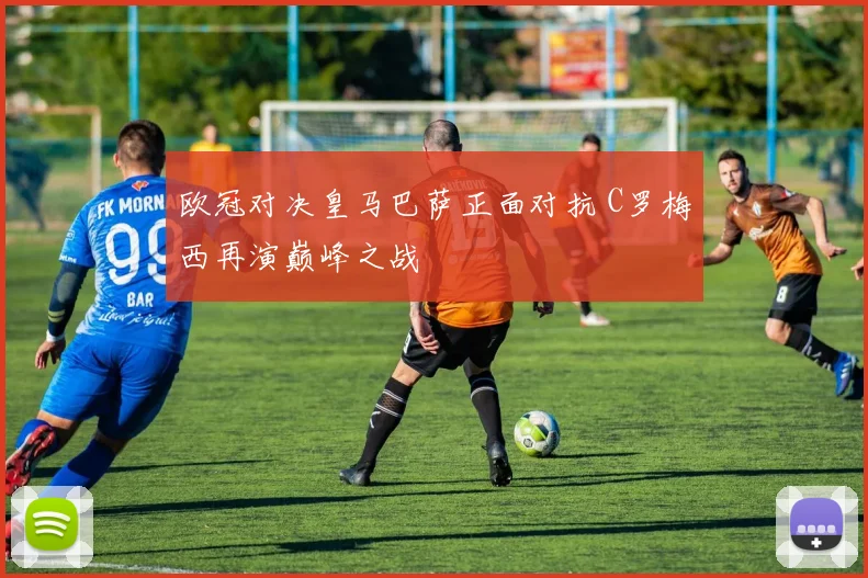 欧冠对决皇马巴萨正面对抗 C罗梅西再演巅峰之战