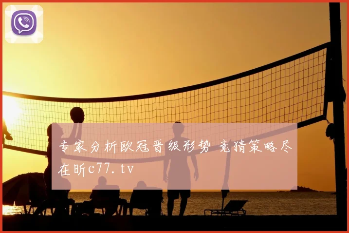 专家分析欧冠晋级形势 竞猜策略尽在昕c77.tv