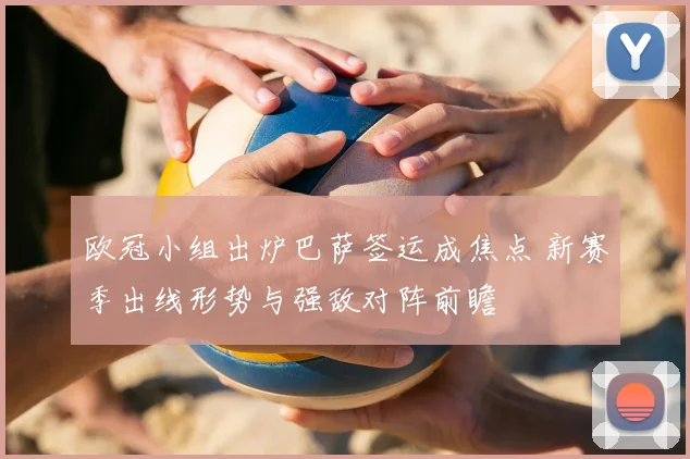 欧冠小组出炉巴萨签运成焦点 新赛季出线形势与强敌对阵前瞻