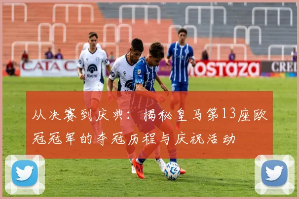 从决赛到庆典：揭秘皇马第13座欧冠冠军的夺冠历程与庆祝活动