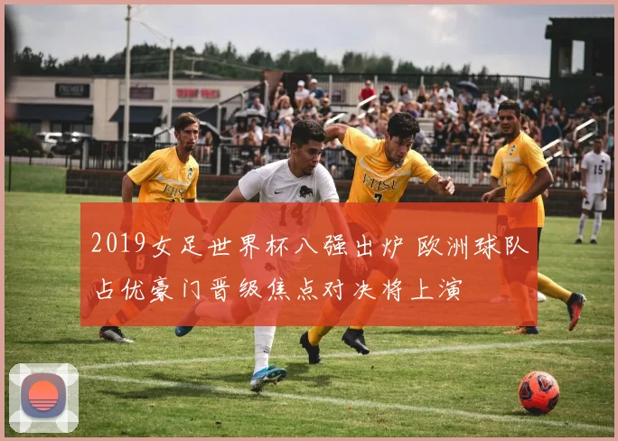 2019女足世界杯八强出炉 欧洲球队占优豪门晋级焦点对决将上演