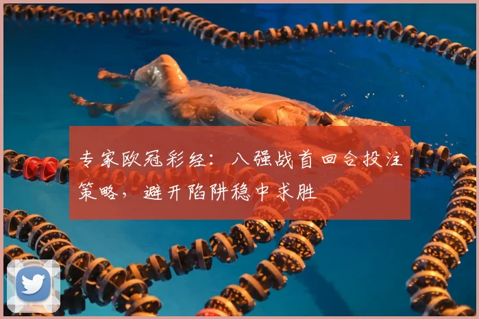 专家欧冠彩经：八强战首回合投注策略，避开陷阱稳中求胜