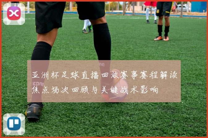 亚洲杯足球直播回放赛事赛程解读焦点场次回顾与关键战术影响