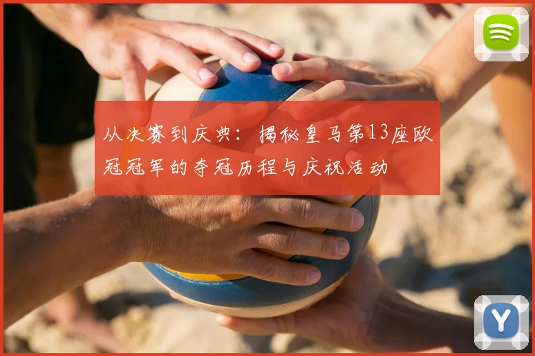 从决赛到庆典：揭秘皇马第13座欧冠冠军的夺冠历程与庆祝活动