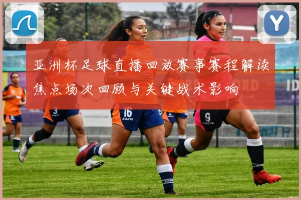 亚洲杯足球直播回放赛事赛程解读焦点场次回顾与关键战术影响