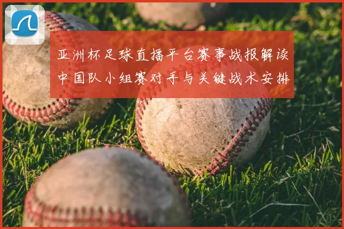 亚洲杯足球直播平台赛事战报解读中国队小组赛对手与关键战术安排